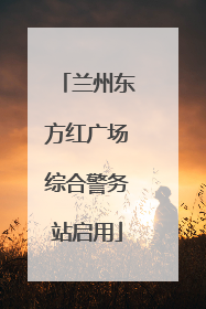 兰州东方红广场综合警务站启用